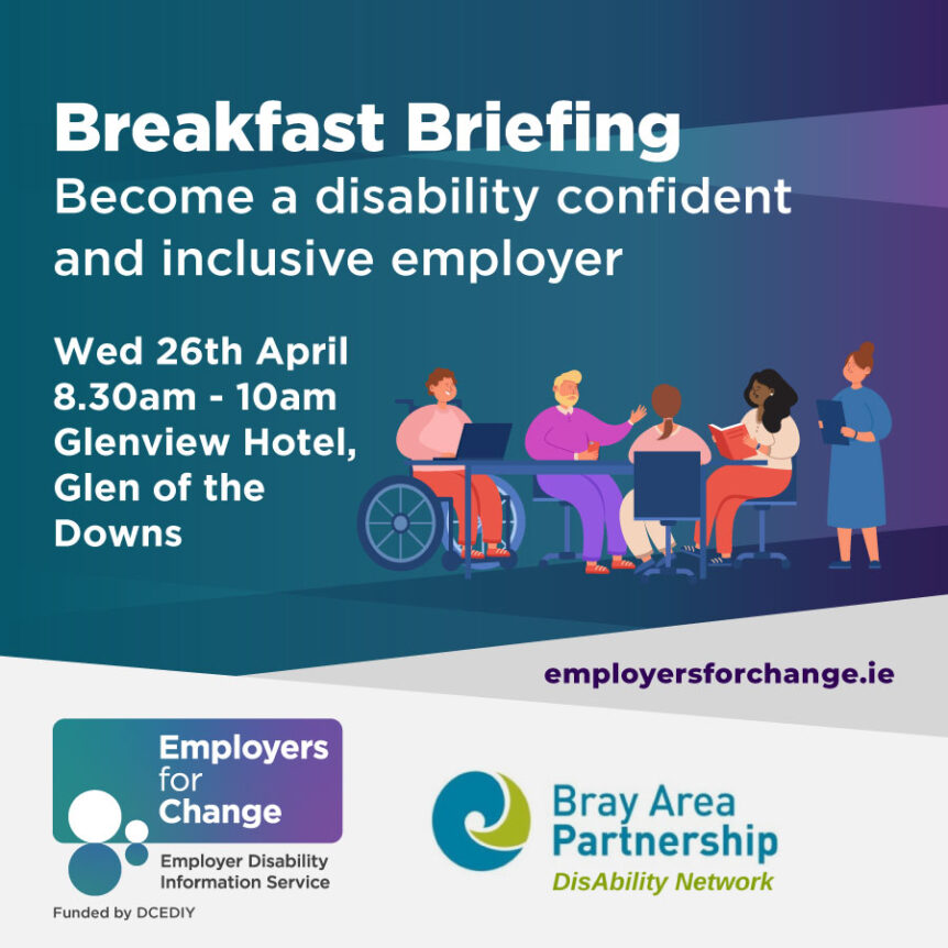 Dark turquoise and purple gradient background, illustration of a diverse group of people in an office setting, one person is a wheelchair user. Breakfast Briefing. Become a disability confident and inclusive employer. Wed 26th April 8.30 - 10am. Glenview Hotel, Glen of the Downs. Logos for Employers for Change (Funded by DCEDIY) and Bray Area Partnership DisAbility Network. Employersforchange.ie