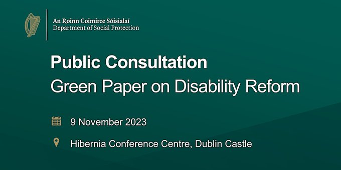 Words on green background that say Public Consultation Green Paper on Disability Reform, 9 November 2023, Hibernia Conference Centre, Dublin Castle, with Department of Social Protection logo at top,